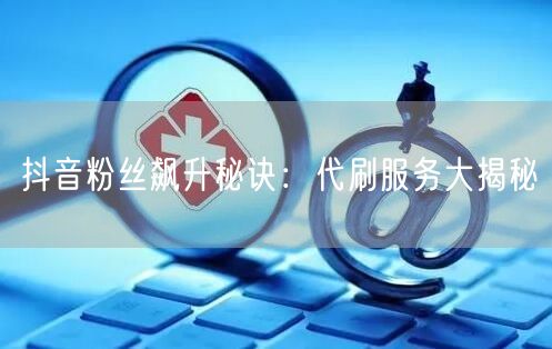 抖音粉丝飙升秘诀：代刷服务大揭秘