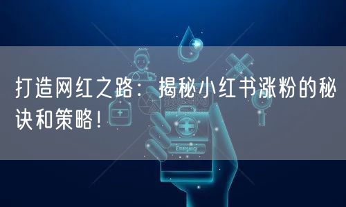 打造网红之路：揭秘小红书涨粉的秘诀和策略！