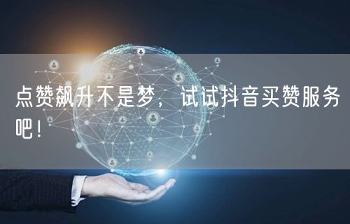 点赞飙升不是梦，试试抖音买赞服务吧！