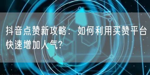 抖音点赞新攻略：如何利用买赞平台快速增加人气?