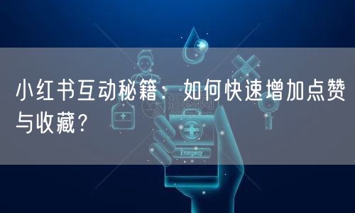 小红书互动秘籍：如何快速增加点赞与收藏？