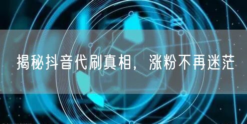 揭秘抖音代刷真相，涨粉不再迷茫
