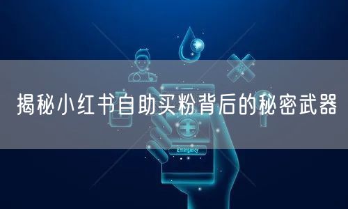 揭秘小红书自助买粉背后的秘密武器