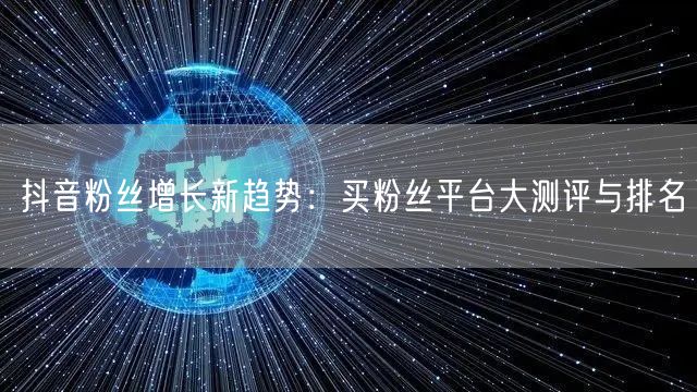 抖音粉丝增长新趋势：买粉丝平台大测评与排名