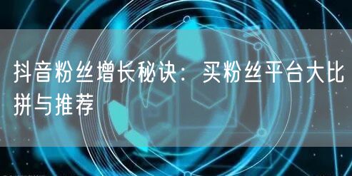 抖音粉丝增长秘诀：买粉丝平台大比拼与推荐
