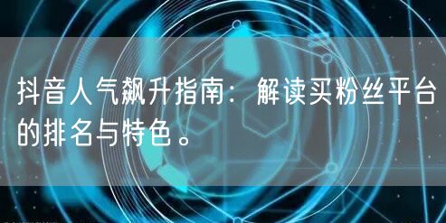 抖音人气飙升指南：解读买粉丝平台的排名与特色。