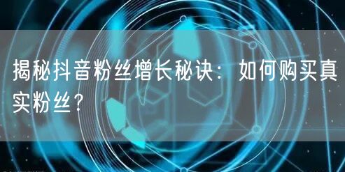 揭秘抖音粉丝增长秘诀：如何购买真实粉丝？