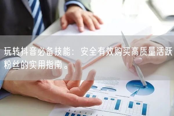 玩转抖音必备技能：安全有效购买高质量活跃粉丝的实用指南。