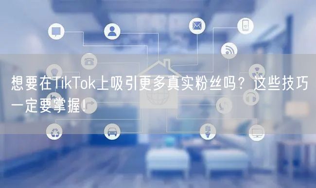 想要在TikTok上吸引更多真实粉丝吗？这些技巧一定要掌握！